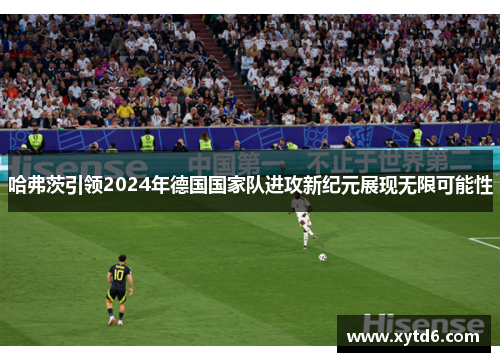 哈弗茨引领2024年德国国家队进攻新纪元展现无限可能性