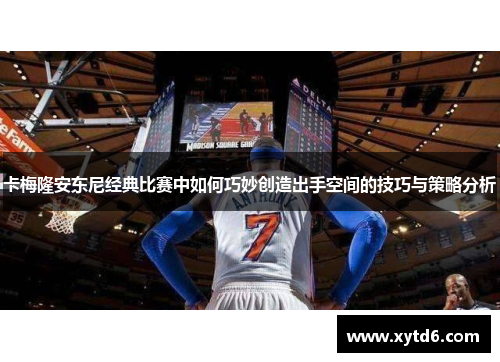 卡梅隆安东尼经典比赛中如何巧妙创造出手空间的技巧与策略分析