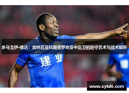多马戈伊·维达：奥林匹亚科斯克罗地亚中后卫的防守艺术与战术解析