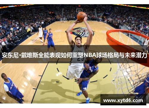 安东尼·戴维斯全能表现如何重塑NBA球场格局与未来潜力