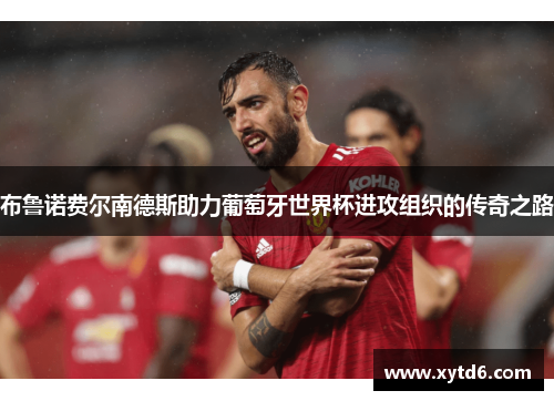 布鲁诺费尔南德斯助力葡萄牙世界杯进攻组织的传奇之路