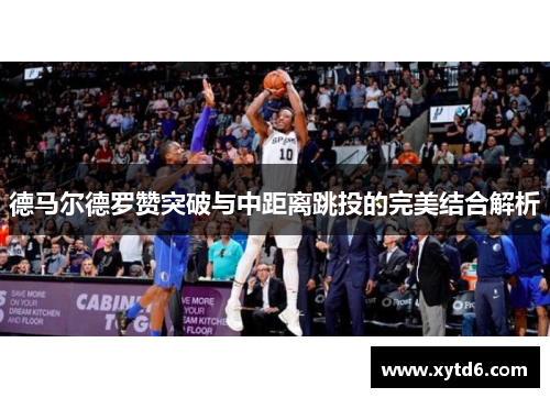 德马尔德罗赞突破与中距离跳投的完美结合解析