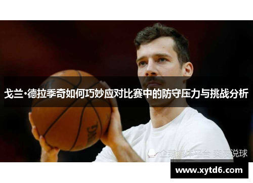 戈兰·德拉季奇如何巧妙应对比赛中的防守压力与挑战分析
