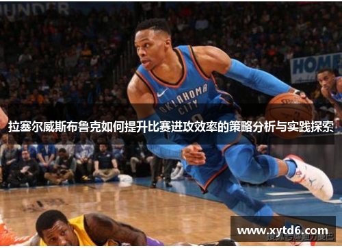 拉塞尔威斯布鲁克如何提升比赛进攻效率的策略分析与实践探索