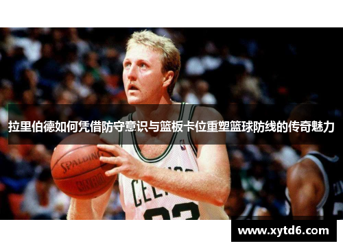 拉里伯德如何凭借防守意识与篮板卡位重塑篮球防线的传奇魅力