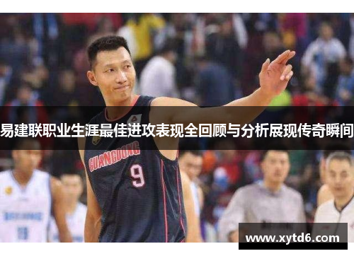 易建联职业生涯最佳进攻表现全回顾与分析展现传奇瞬间