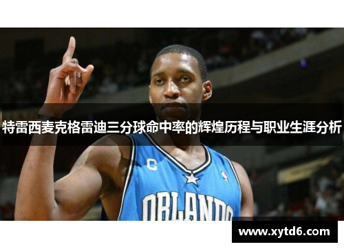 特雷西麦克格雷迪三分球命中率的辉煌历程与职业生涯分析