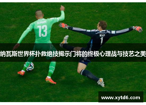纳瓦斯世界杯扑救绝技揭示门将的终极心理战与技艺之美