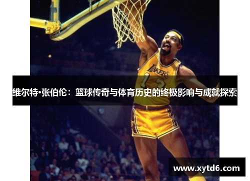 维尔特·张伯伦：篮球传奇与体育历史的终极影响与成就探索