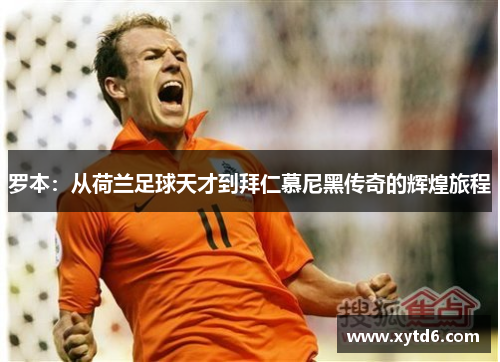罗本：从荷兰足球天才到拜仁慕尼黑传奇的辉煌旅程