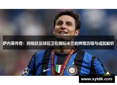 萨内蒂传奇：阿根廷足球后卫在国际米兰的辉煌历程与成就解析