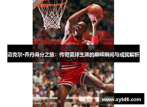 迈克尔·乔丹得分之旅：传奇篮球生涯的巅峰瞬间与成就解析