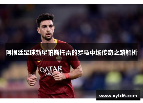 阿根廷足球新星帕斯托雷的罗马中场传奇之路解析