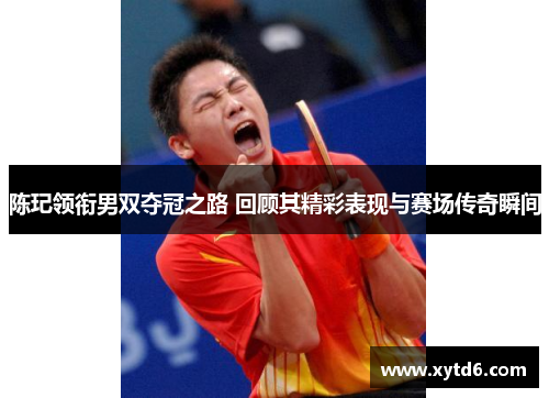 陈玘领衔男双夺冠之路 回顾其精彩表现与赛场传奇瞬间