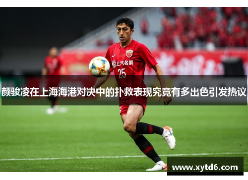 颜骏凌在上海海港对决中的扑救表现究竟有多出色引发热议