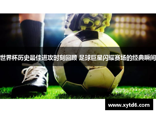 世界杯历史最佳进攻时刻回顾 足球巨星闪耀赛场的经典瞬间