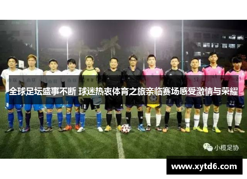 全球足坛盛事不断 球迷热衷体育之旅亲临赛场感受激情与荣耀