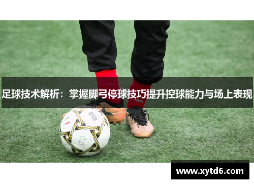 足球技术解析：掌握脚弓停球技巧提升控球能力与场上表现
