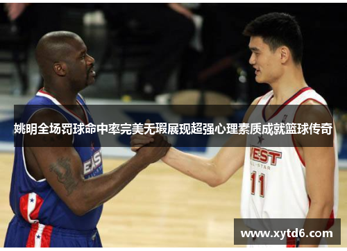 姚明全场罚球命中率完美无瑕展现超强心理素质成就篮球传奇