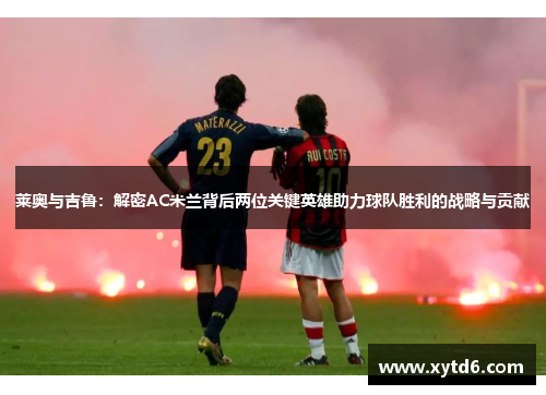 莱奥与吉鲁：解密AC米兰背后两位关键英雄助力球队胜利的战略与贡献