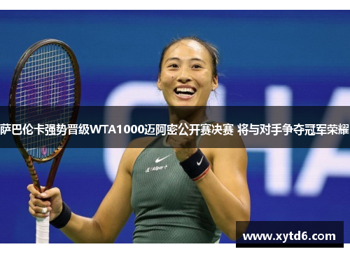 萨巴伦卡强势晋级WTA1000迈阿密公开赛决赛 将与对手争夺冠军荣耀
