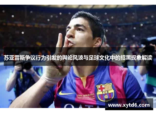 苏亚雷斯争议行为引发的舆论风波与足球文化中的招黑现象解读 苏亚雷斯争议行为引发的舆论风波与足球文化中的招黑现象解读