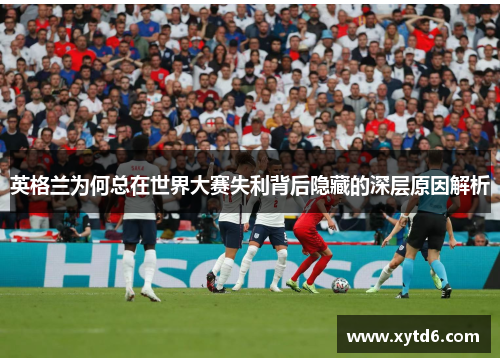 英格兰为何总在世界大赛失利背后隐藏的深层原因解析 英格兰为何总在世界大赛失利背后隐藏的深层原因解析