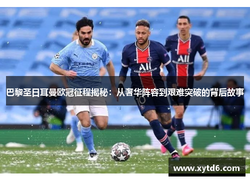 巴黎圣日耳曼欧冠征程揭秘:从奢华阵容到艰难突破的背后故事 巴黎圣日耳曼欧冠征程揭秘:从奢华阵容到艰难突破的背后故事