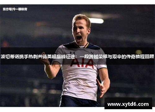 波切蒂诺携手热刺共铸英超巅峰征途：一段跨越荣耀与艰辛的传奇旅程回顾