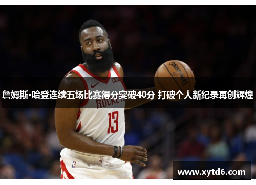 詹姆斯·哈登连续五场比赛得分突破40分 打破个人新纪录再创辉煌