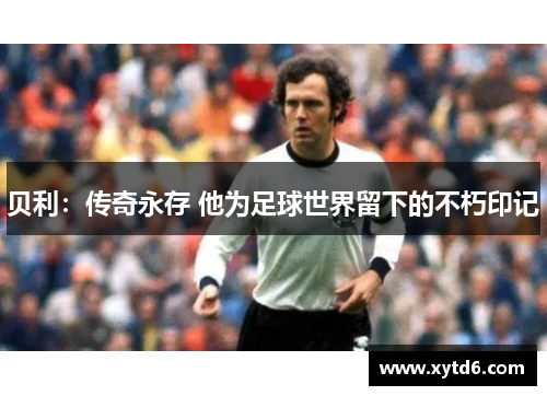 贝利：传奇永存 他为足球世界留下的不朽印记