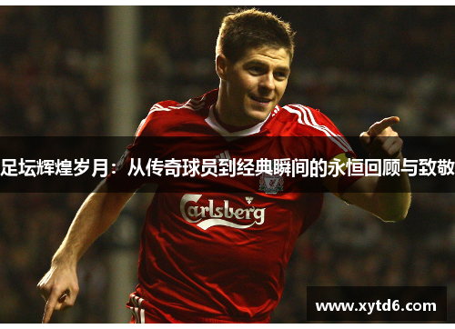 足坛辉煌岁月：从传奇球员到经典瞬间的永恒回顾与致敬