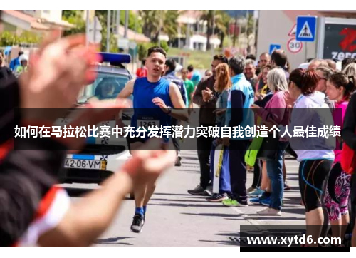 如何在马拉松比赛中充分发挥潜力突破自我创造个人最佳成绩