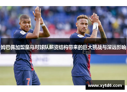 姆巴佩加盟皇马对球队薪资结构带来的巨大挑战与深远影响