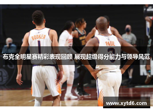 布克全明星赛精彩表现回顾 展现超级得分能力与领导风范