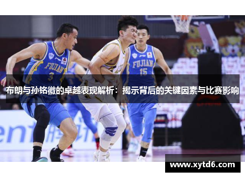 布朗与孙铭徽的卓越表现解析:揭示背后的关键因素与比赛影响 布朗与孙铭徽的卓越表现解析:揭示背后的关键因素与比赛影响
