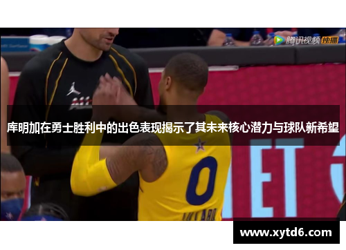 库明加在勇士胜利中的出色表现揭示了其未来核心潜力与球队新希望 库明加在勇士胜利中的出色表现揭示了其未来核心潜力与球队新希望