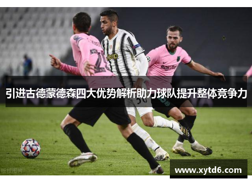 引进古德蒙德森四大优势解析助力球队提升整体竞争力 引进古德蒙德森四大优势解析助力球队提升整体竞争力