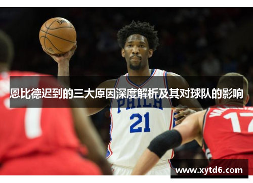 恩比德迟到的三大原因深度解析及其对球队的影响 恩比德迟到的三大原因深度解析及其对球队的影响