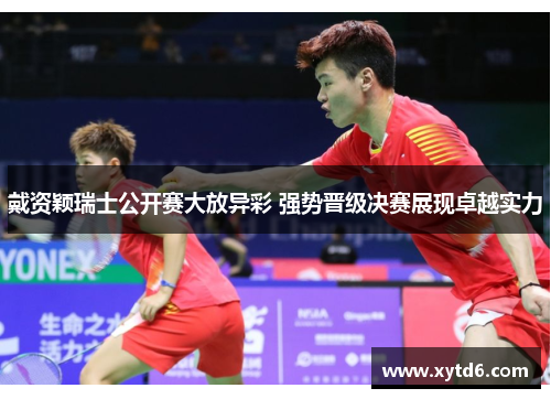 戴资颖瑞士公开赛大放异彩 强势晋级决赛展现卓越实力 戴资颖瑞士公开赛大放异彩 强势晋级决赛展现卓越实力