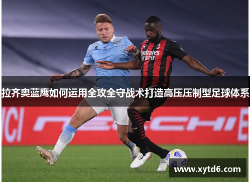 拉齐奥蓝鹰如何运用全攻全守战术打造高压压制型足球体系 拉齐奥蓝鹰如何运用全攻全守战术打造高压压制型足球体系