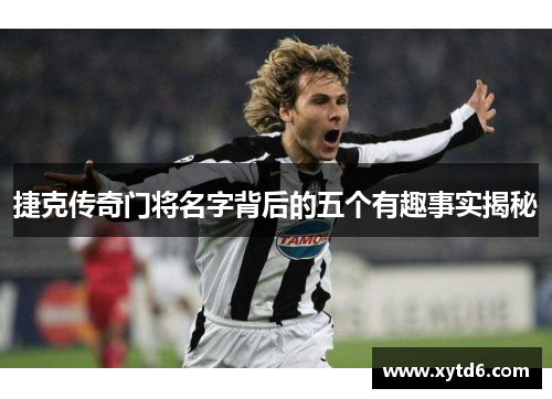 捷克传奇门将名字背后的五个有趣事实揭秘