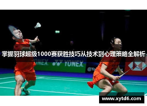 掌握羽球超级1000赛获胜技巧从技术到心理策略全解析 掌握羽球超级1000赛获胜技巧从技术到心理策略全解析