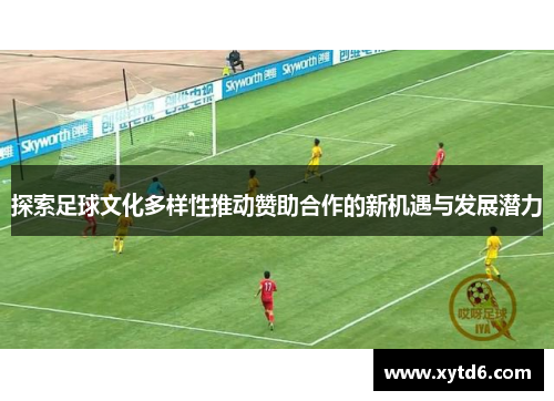 探索足球文化多样性推动赞助合作的新机遇与发展潜力