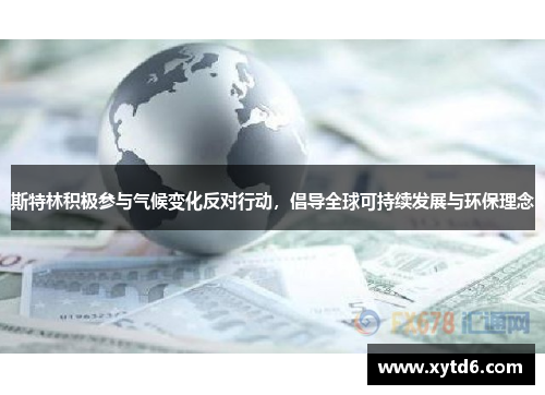 斯特林积极参与气候变化反对行动,倡导全球可持续发展与环保理念 斯特林积极参与气候变化反对行动,倡导全球可持续发展与环保理念