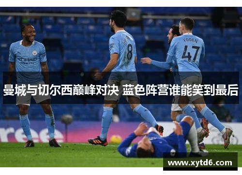 曼城与切尔西巅峰对决 蓝色阵营谁能笑到最后