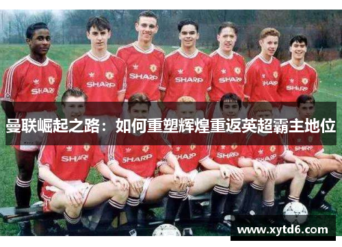 曼联崛起之路：如何重塑辉煌重返英超霸主地位
