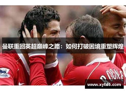 曼联重回英超巅峰之路：如何打破困境重塑辉煌
