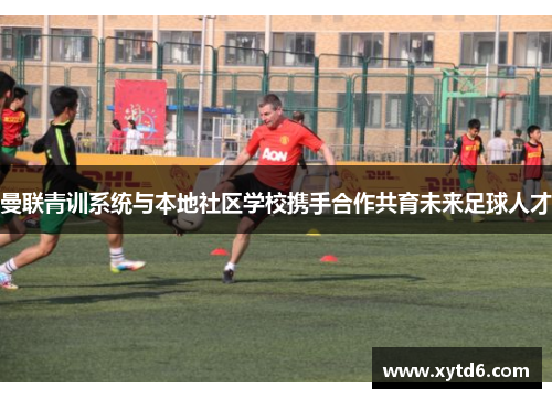 曼联青训系统与本地社区学校携手合作共育未来足球人才