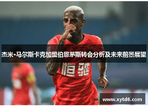 杰米·马尔斯卡克加盟伯恩茅斯转会分析及未来前景展望 杰米·马尔斯卡克加盟伯恩茅斯转会分析及未来前景展望